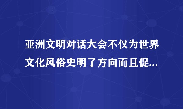亚洲文明对话大会不仅为世界文化风俗史明了方向而且促进了亚洲治国平等对话(？