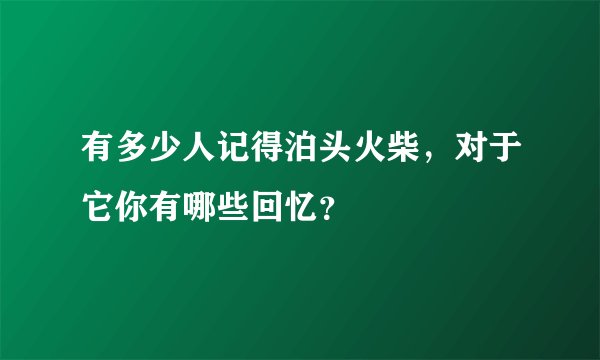 有多少人记得泊头火柴，对于它你有哪些回忆？
