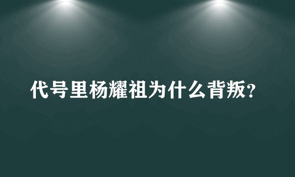 代号里杨耀祖为什么背叛？