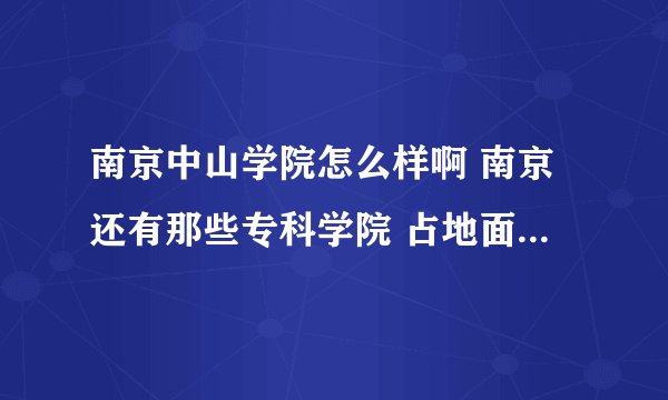 南京中山学院怎么样啊 南京还有那些专科学院 占地面积和主打专业是什么 是否在大学城 是否正在建设 具体点