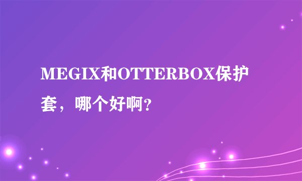MEGIX和OTTERBOX保护套，哪个好啊？