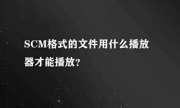 SCM格式的文件用什么播放器才能播放？