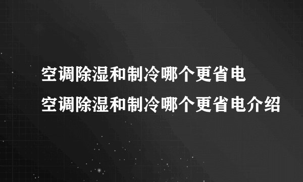 空调除湿和制冷哪个更省电 空调除湿和制冷哪个更省电介绍