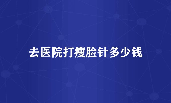 去医院打瘦脸针多少钱
