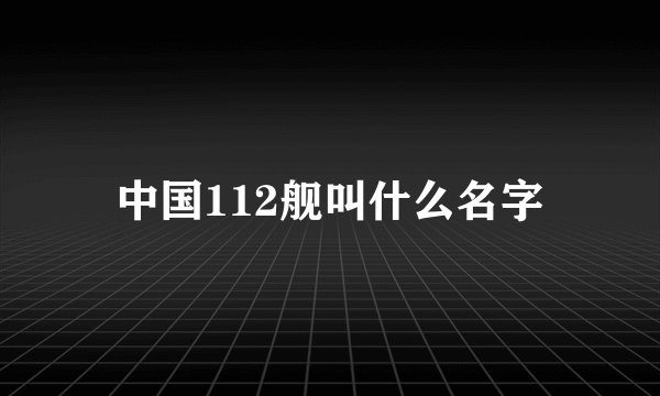 中国112舰叫什么名字
