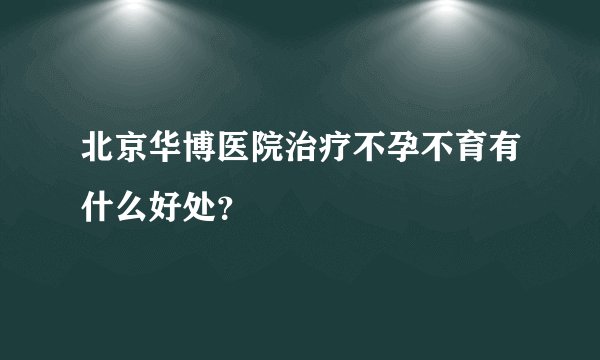 北京华博医院治疗不孕不育有什么好处？