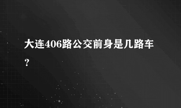 大连406路公交前身是几路车？