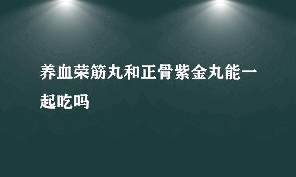 养血荣筋丸和正骨紫金丸能一起吃吗