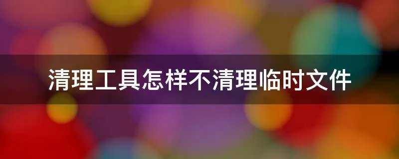 清理工具怎样不清理临时文件