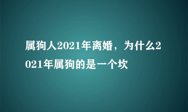 属狗人2021年离婚，为什么2021年属狗的是一个坎