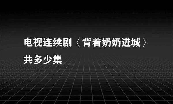 电视连续剧〈背着奶奶进城〉共多少集