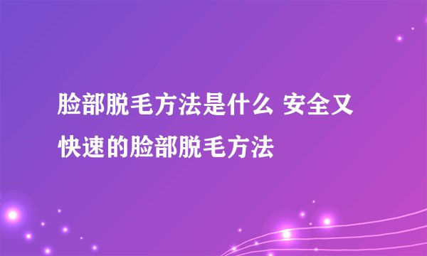 脸部脱毛方法是什么 安全又快速的脸部脱毛方法