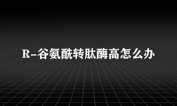R-谷氨酰转肽酶高怎么办