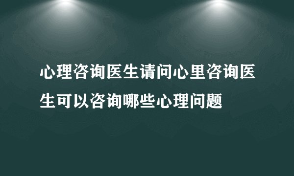 心理咨询医生请问心里咨询医生可以咨询哪些心理问题
