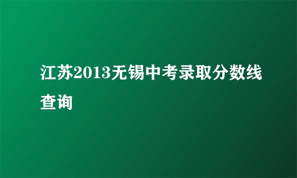 江苏2013无锡中考录取分数线查询