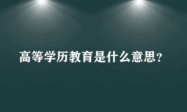 高等学历教育是什么意思？