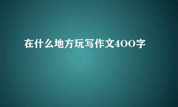 在什么地方玩写作文4OO字