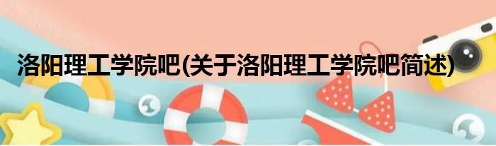 洛阳理工学院吧(关于洛阳理工学院吧简述)