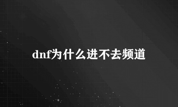 dnf为什么进不去频道