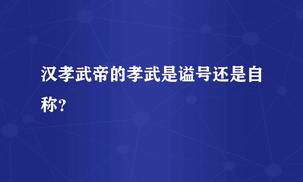 汉孝武帝的孝武是谥号还是自称？