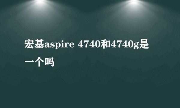 宏基aspire 4740和4740g是一个吗