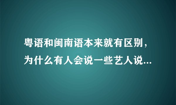 粤语和闽南语本来就有区别，为什么有人会说一些艺人说话是“港台腔”？