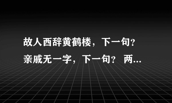 故人西辞黄鹤楼，下一句？ 亲戚无一字，下一句？ 两情若是久长时，下一句？