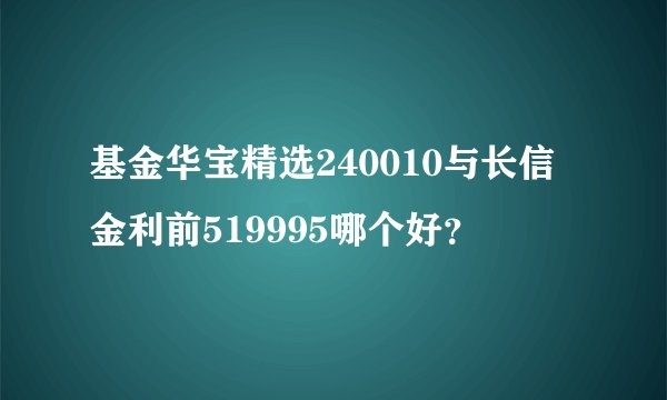 基金华宝精选240010与长信金利前519995哪个好？