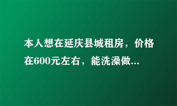 本人想在延庆县城租房，价格在600元左右，能洗澡做饭。想长期租住。请问哪个小区有呢？
