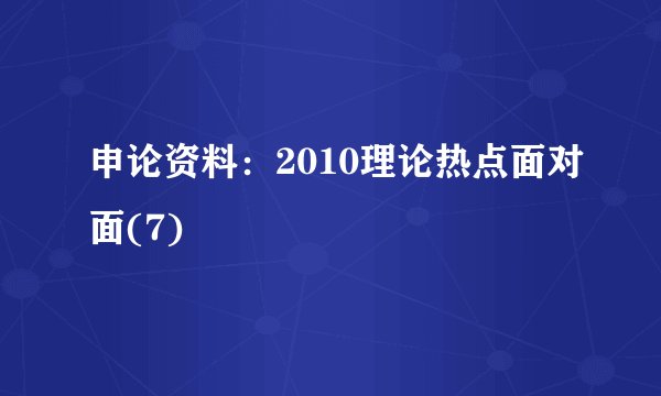 申论资料：2010理论热点面对面(7)