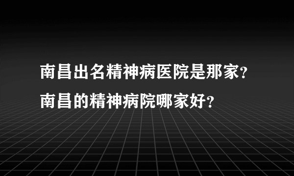 南昌出名精神病医院是那家？南昌的精神病院哪家好？
