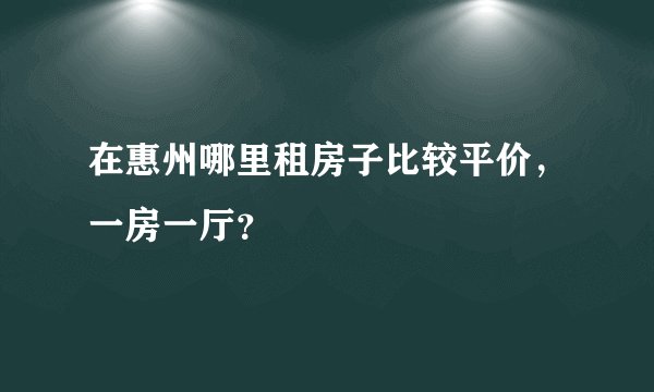 在惠州哪里租房子比较平价，一房一厅？