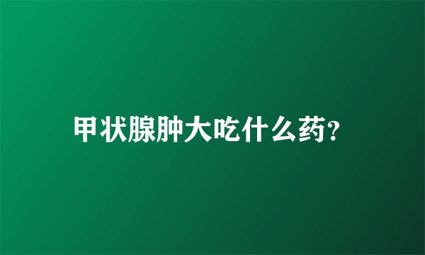甲状腺肿大吃什么药？