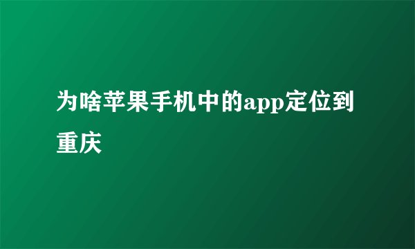 为啥苹果手机中的app定位到重庆