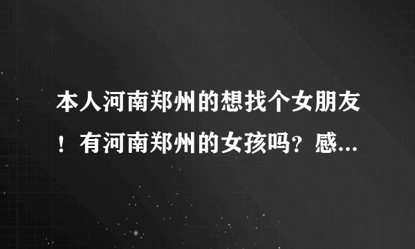 本人河南郑州的想找个女朋友！有河南郑州的女孩吗？感兴趣的可以留下QQ