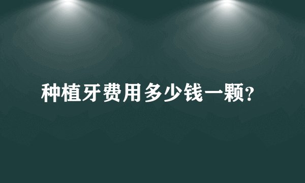 种植牙费用多少钱一颗？