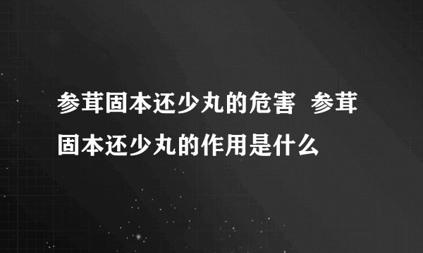 参茸固本还少丸的危害  参茸固本还少丸的作用是什么