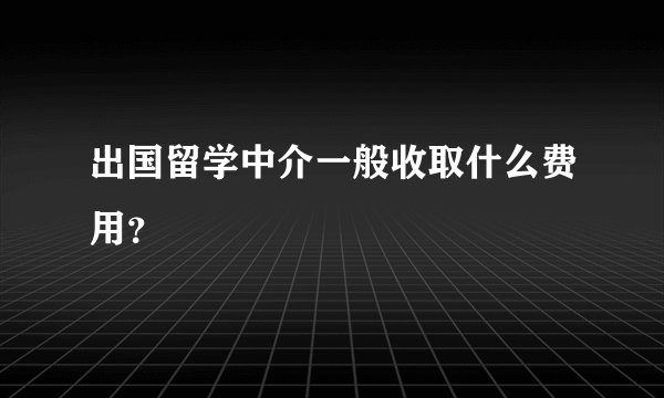 出国留学中介一般收取什么费用？