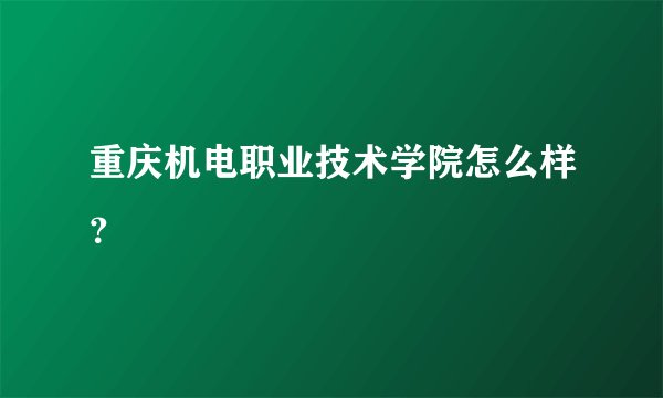 重庆机电职业技术学院怎么样？