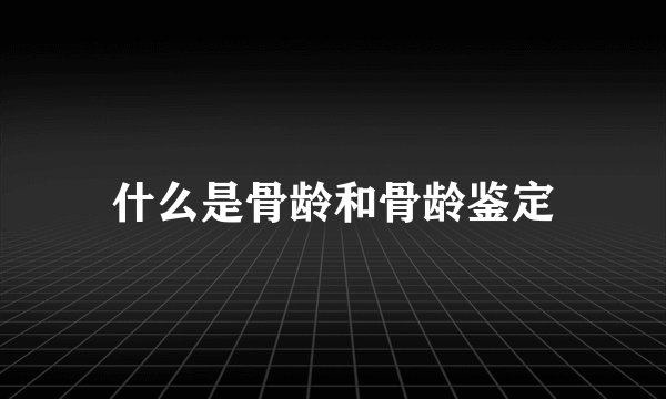 什么是骨龄和骨龄鉴定
