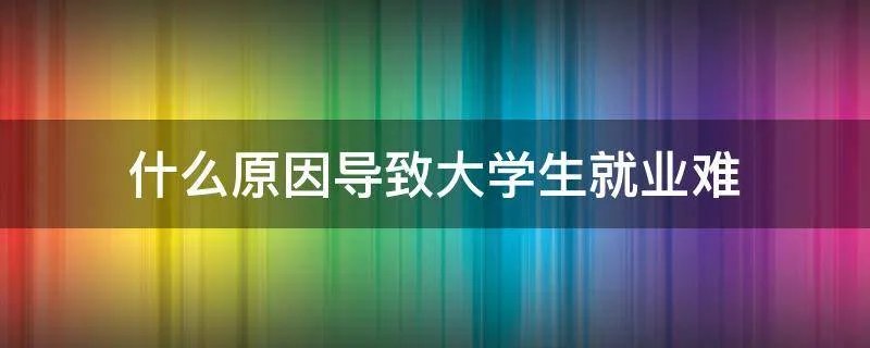 什么原因导致大学生就业难