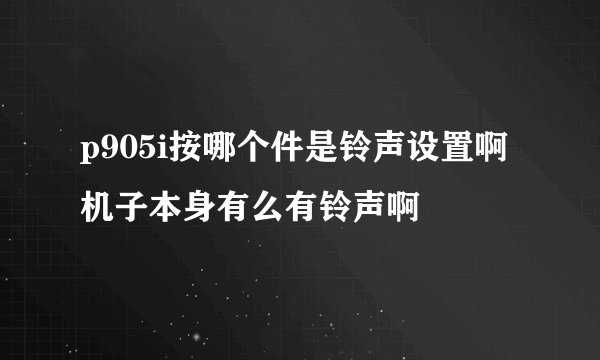 p905i按哪个件是铃声设置啊  机子本身有么有铃声啊
