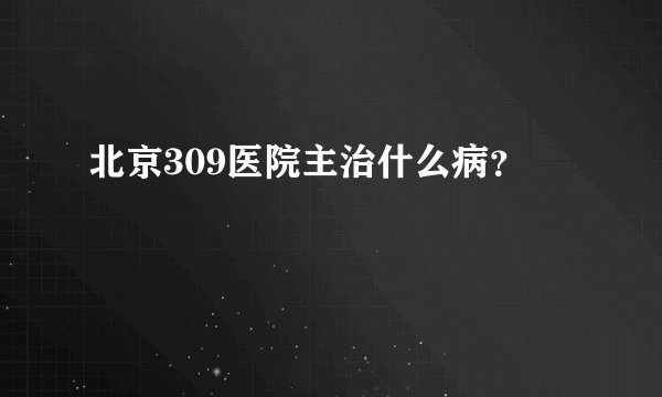 北京309医院主治什么病？