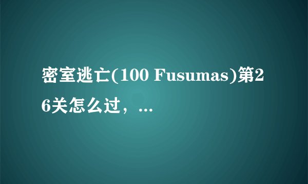 密室逃亡(100 Fusumas)第26关怎么过，字母i按什么都是错的啊？