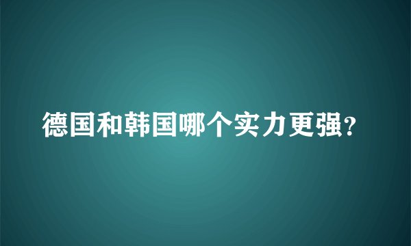 德国和韩国哪个实力更强？