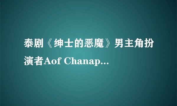 泰剧《绅士的恶魔》男主角扮演者Aof Chanapol的详细个人资料
