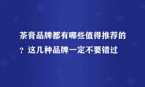 茶膏品牌都有哪些值得推荐的?这几种品牌一定不要错过