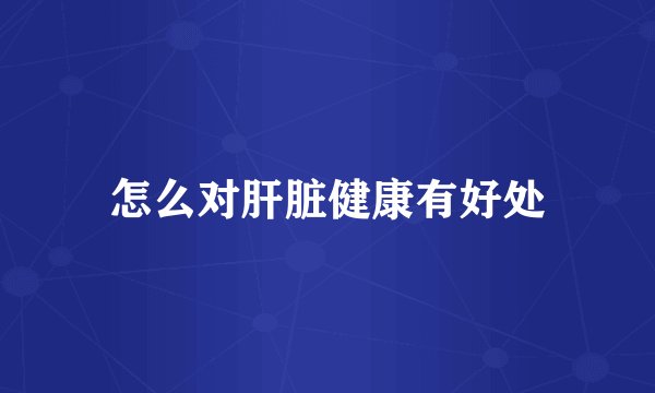 怎么对肝脏健康有好处