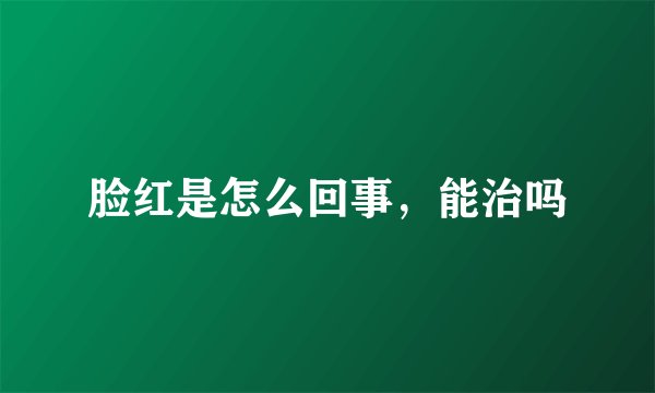脸红是怎么回事，能治吗