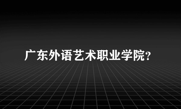 广东外语艺术职业学院？